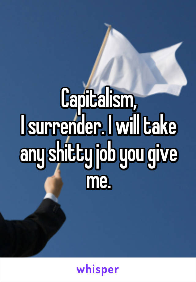 Capitalism,
I surrender. I will take any shitty job you give me.