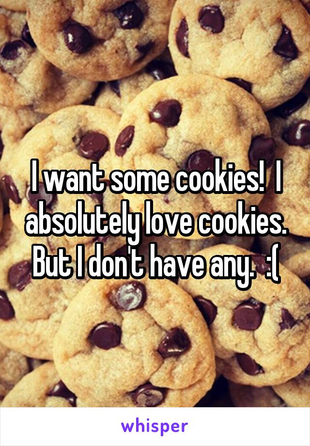 I want some cookies!  I absolutely love cookies. But I don't have any.  :(