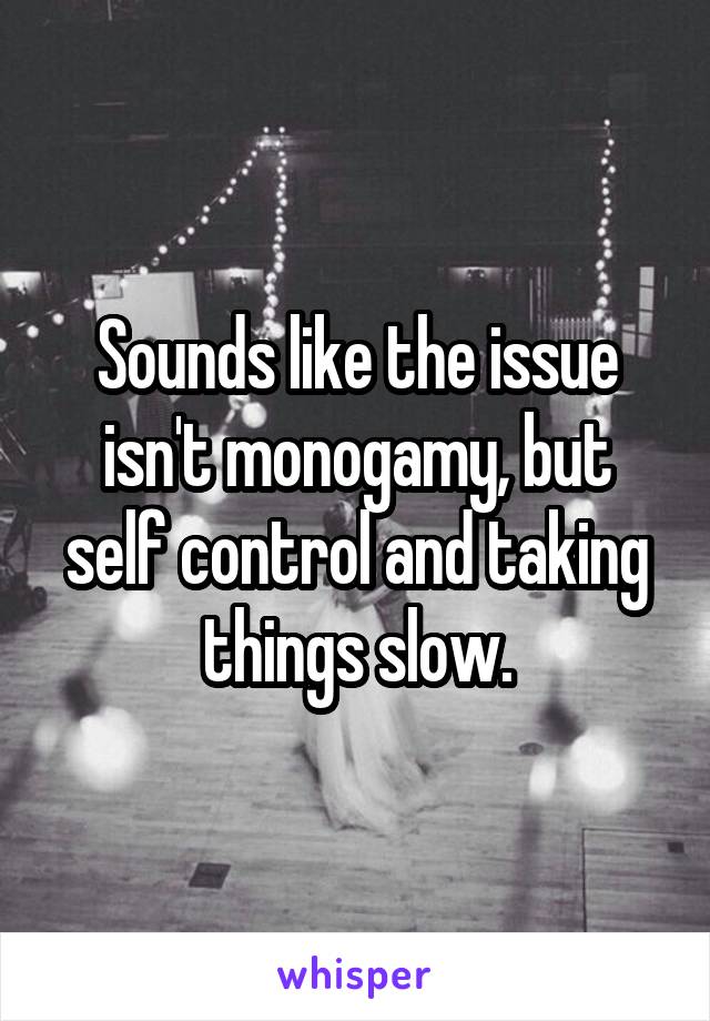 Sounds like the issue isn't monogamy, but self control and taking things slow.