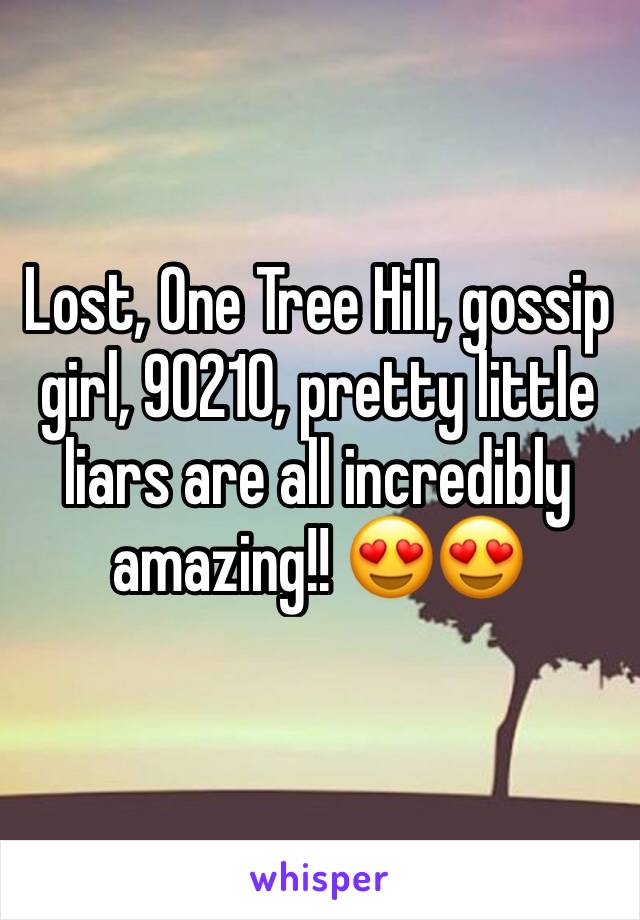 Lost, One Tree Hill, gossip girl, 90210, pretty little liars are all incredibly amazing!! 😍😍