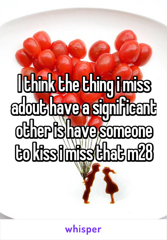 I think the thing i miss adout have a significant other is have someone to kiss i miss that m28