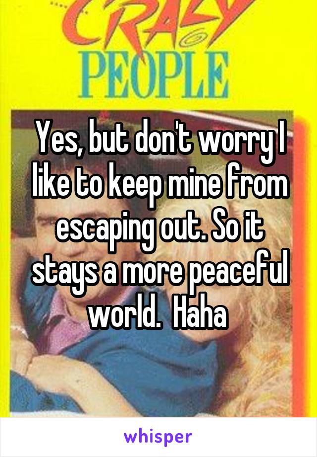 Yes, but don't worry I like to keep mine from escaping out. So it stays a more peaceful world.  Haha 