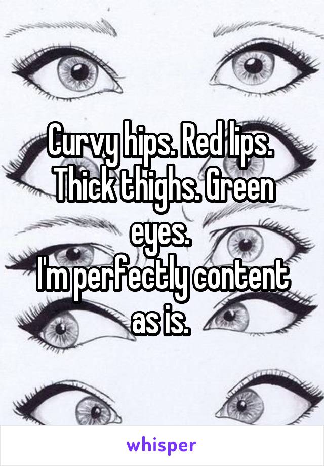 Curvy hips. Red lips. 
Thick thighs. Green eyes. 
I'm perfectly content as is. 