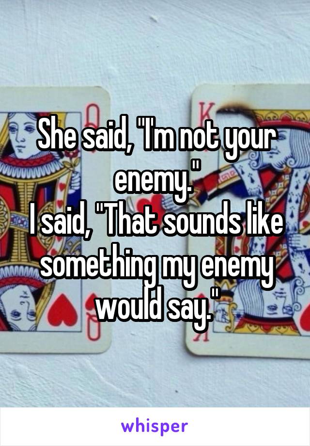 She said, "I'm not your enemy."
I said, "That sounds like something my enemy would say."