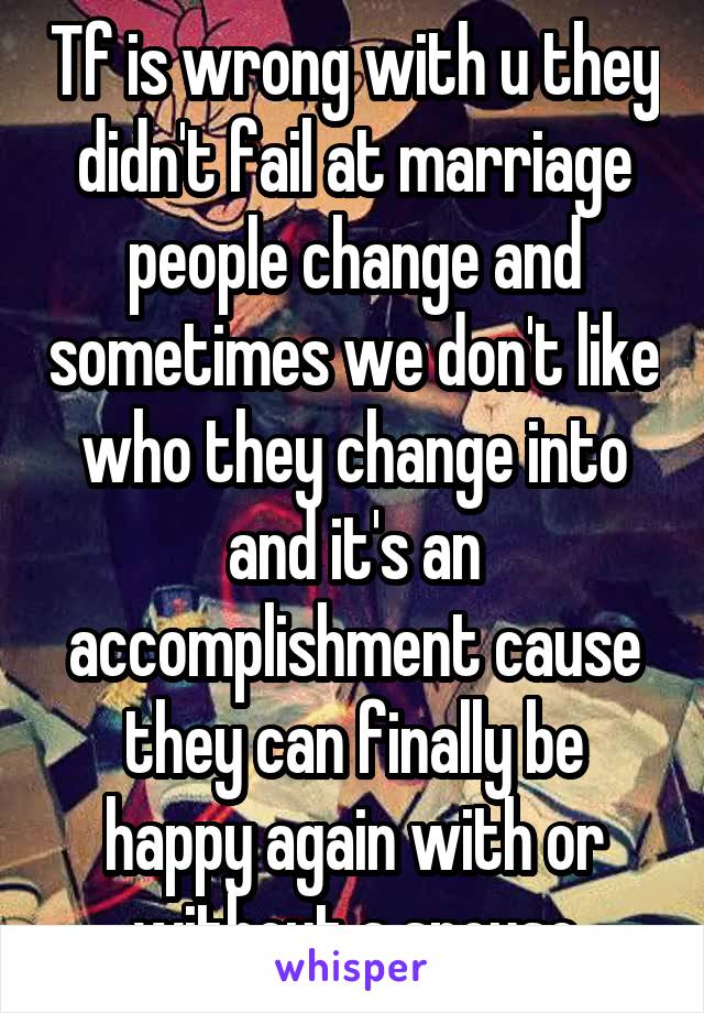 Tf is wrong with u they didn't fail at marriage people change and sometimes we don't like who they change into and it's an accomplishment cause they can finally be happy again with or without a spouse