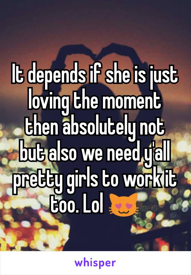 It depends if she is just loving the moment then absolutely not but also we need y'all pretty girls to work it too. Lol 😻