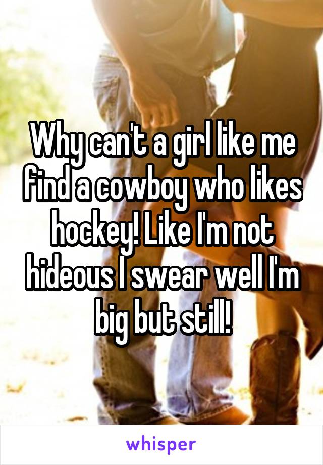 Why can't a girl like me find a cowboy who likes hockey! Like I'm not hideous I swear well I'm big but still!