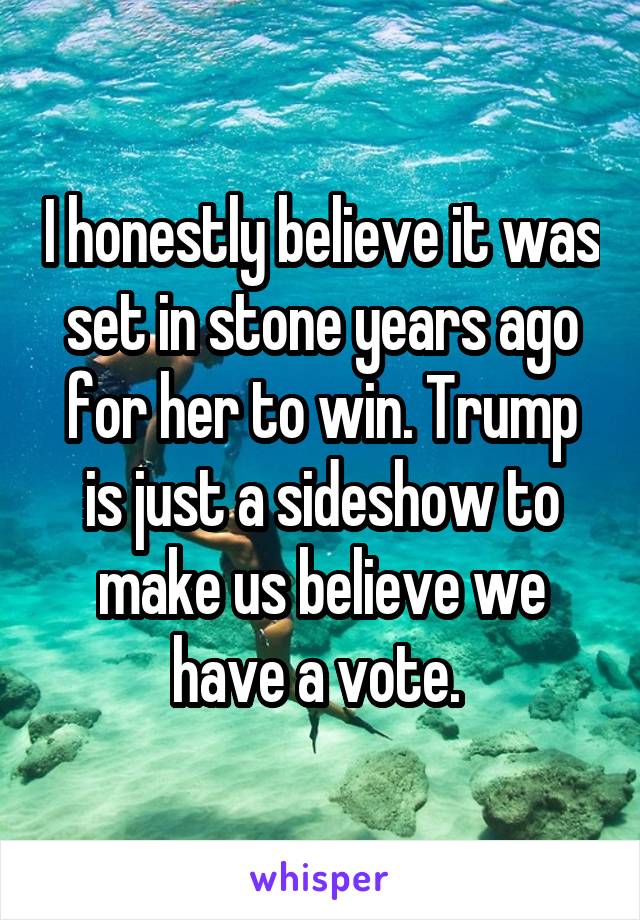 I honestly believe it was set in stone years ago for her to win. Trump is just a sideshow to make us believe we have a vote. 