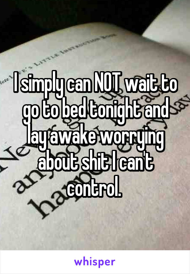 I simply can NOT wait to go to bed tonight and lay awake worrying about shit I can't control. 