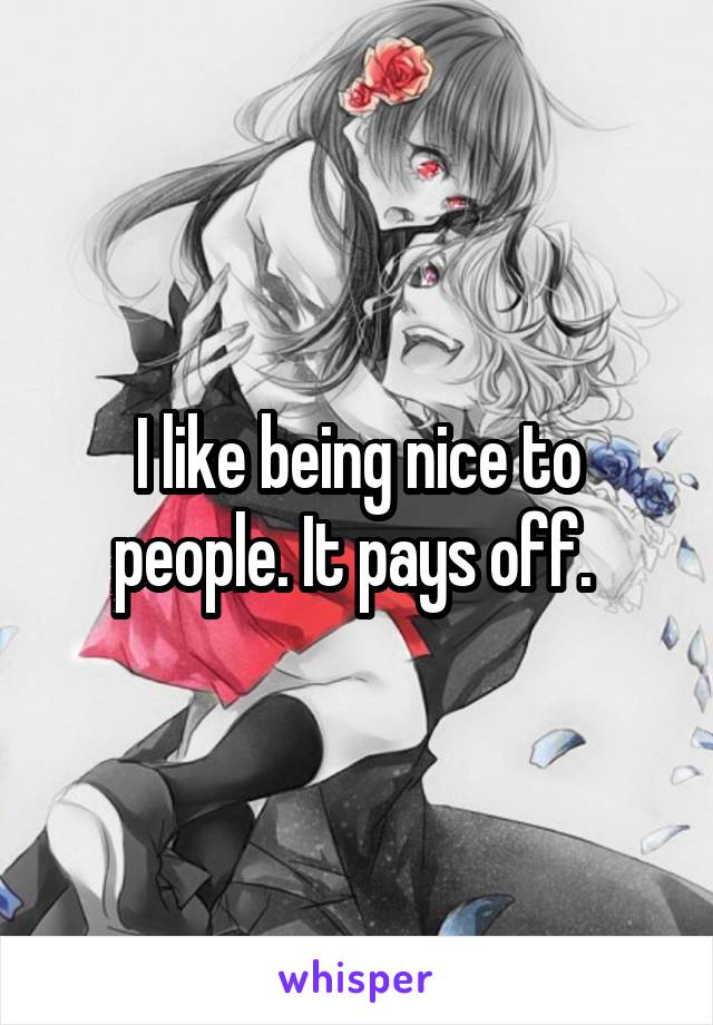 I like being nice to people. It pays off. 