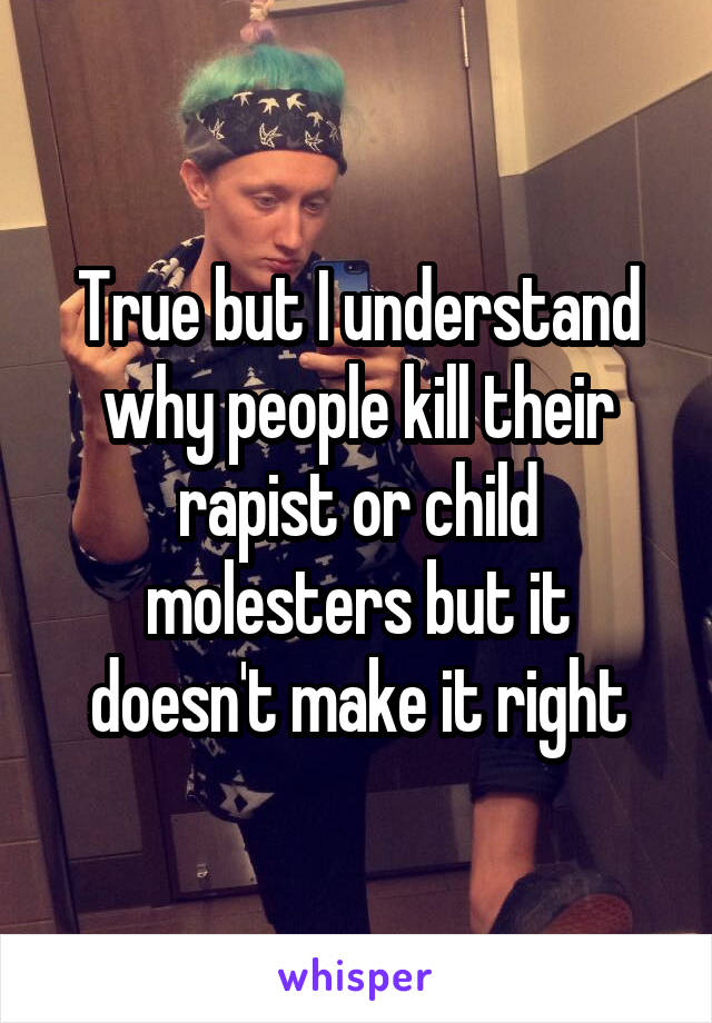 True but I understand why people kill their rapist or child molesters but it doesn't make it right