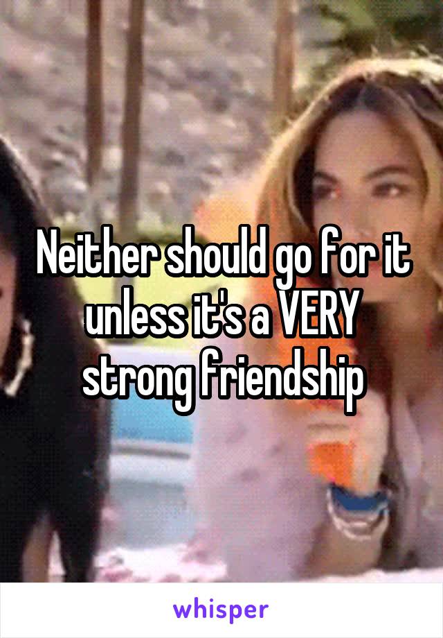 Neither should go for it unless it's a VERY strong friendship