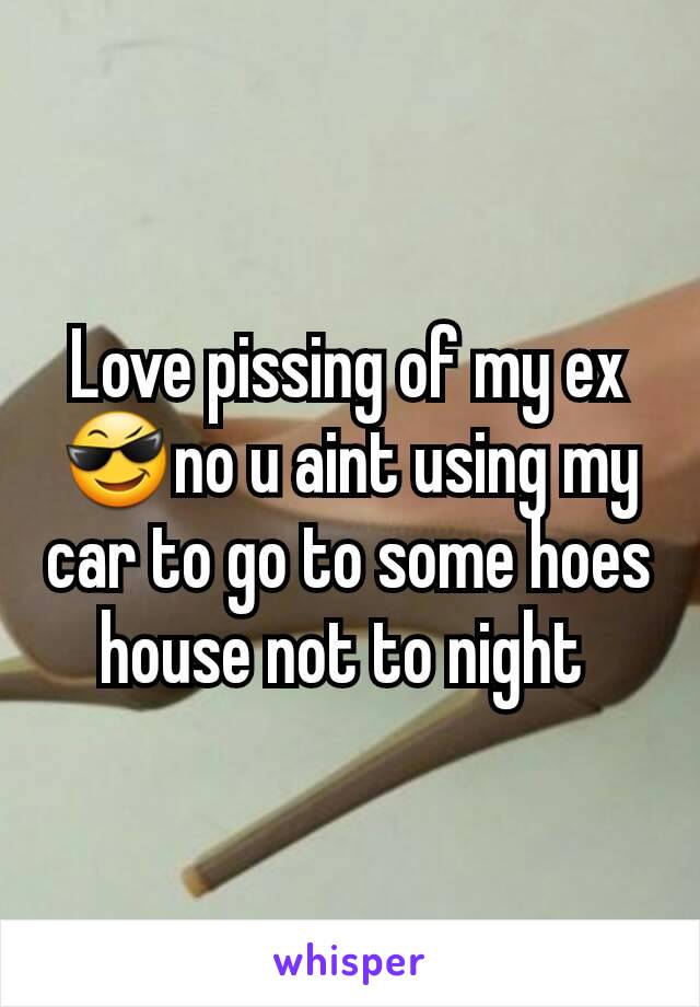 Love pissing of my ex 😎no u aint using my car to go to some hoes house not to night 