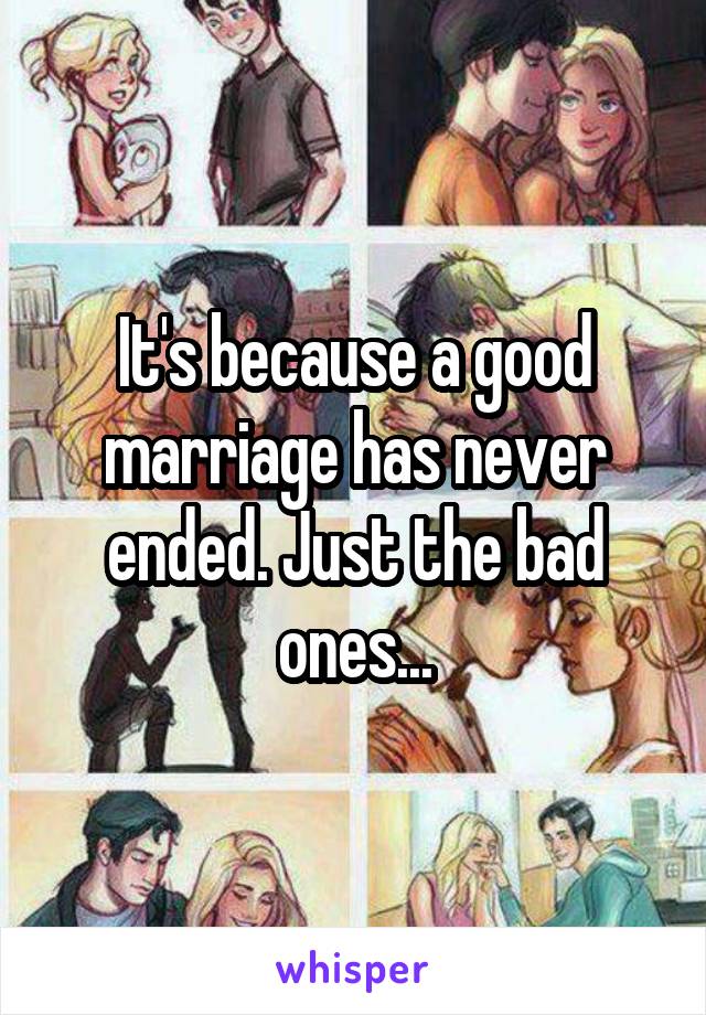 It's because a good marriage has never ended. Just the bad ones...