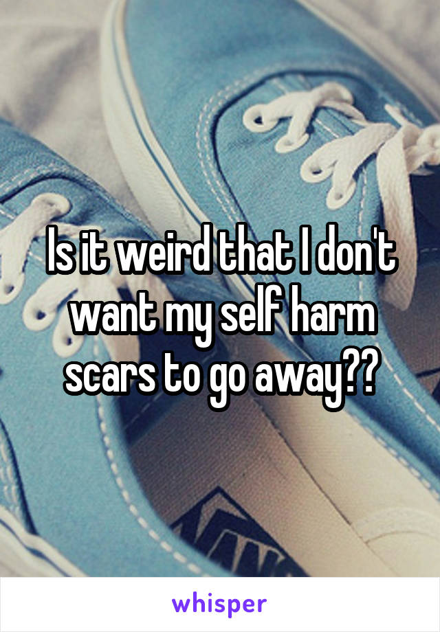 Is it weird that I don't want my self harm scars to go away??