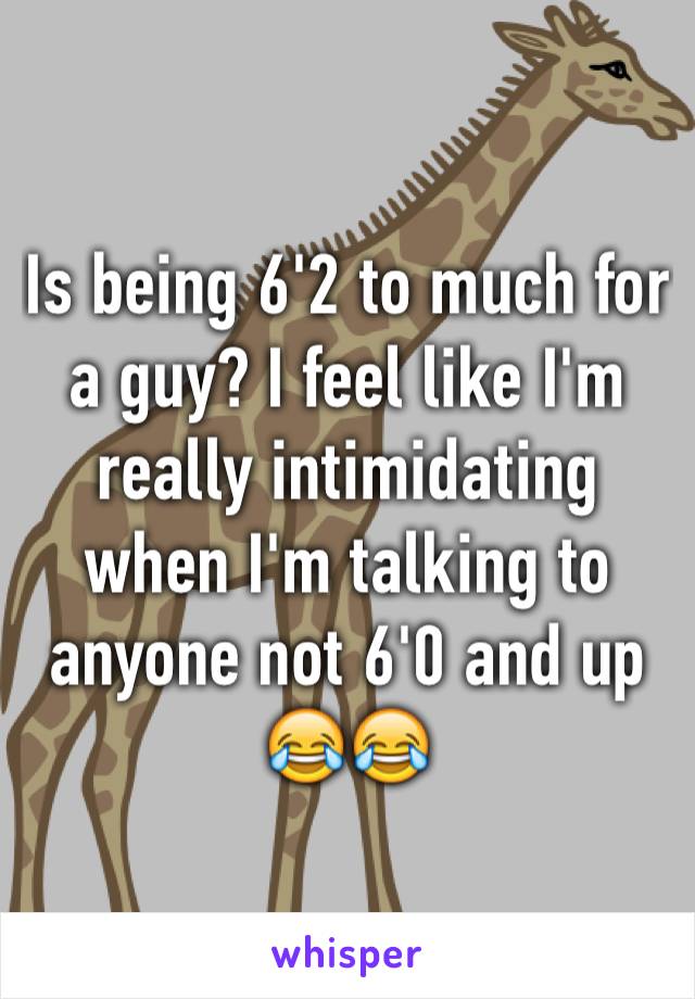 Is being 6'2 to much for a guy? I feel like I'm really intimidating when I'm talking to anyone not 6'0 and up 😂😂