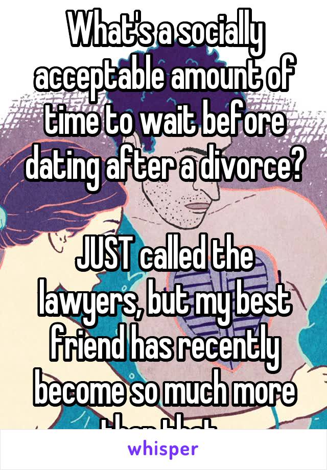 What's a socially acceptable amount of time to wait before dating after a divorce?

JUST called the lawyers, but my best friend has recently become so much more than that. 