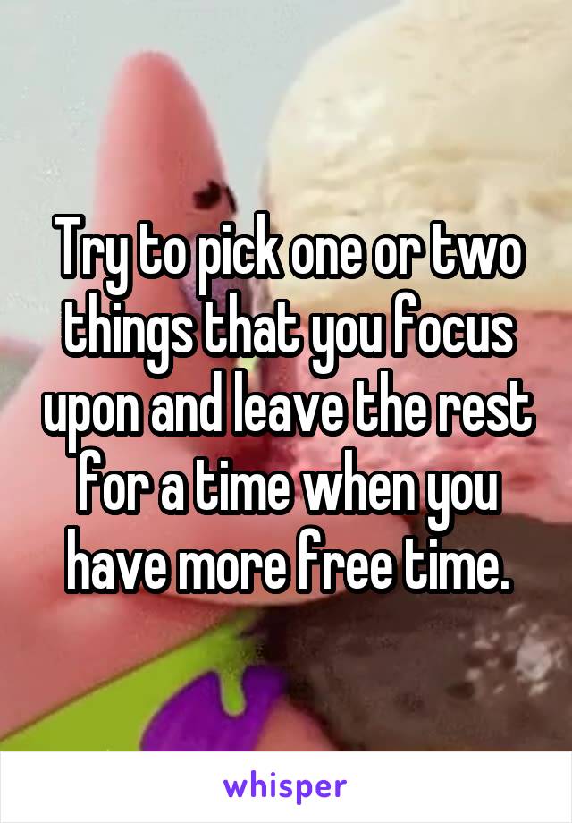 Try to pick one or two things that you focus upon and leave the rest for a time when you have more free time.