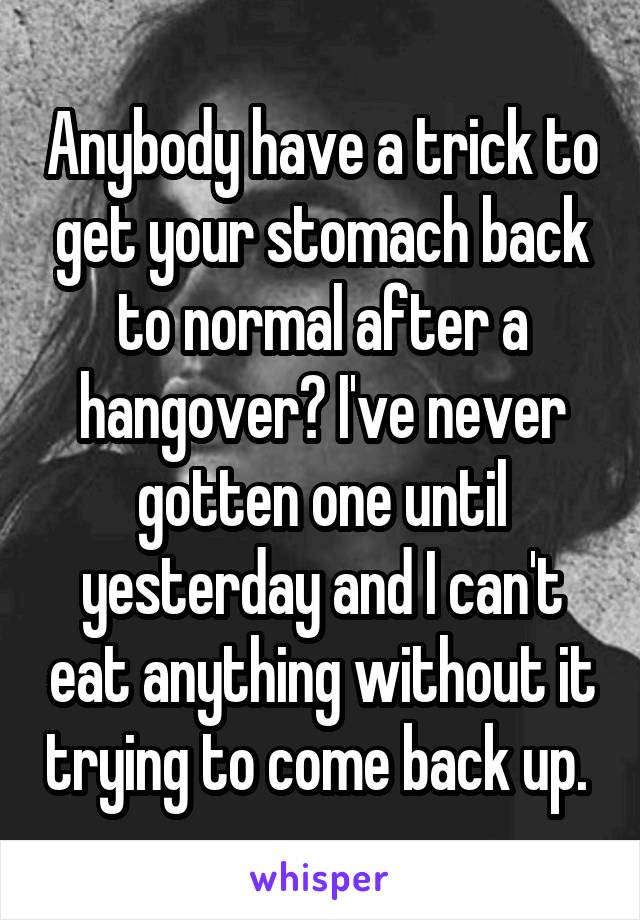 Anybody have a trick to get your stomach back to normal after a hangover? I've never gotten one until yesterday and I can't eat anything without it trying to come back up. 