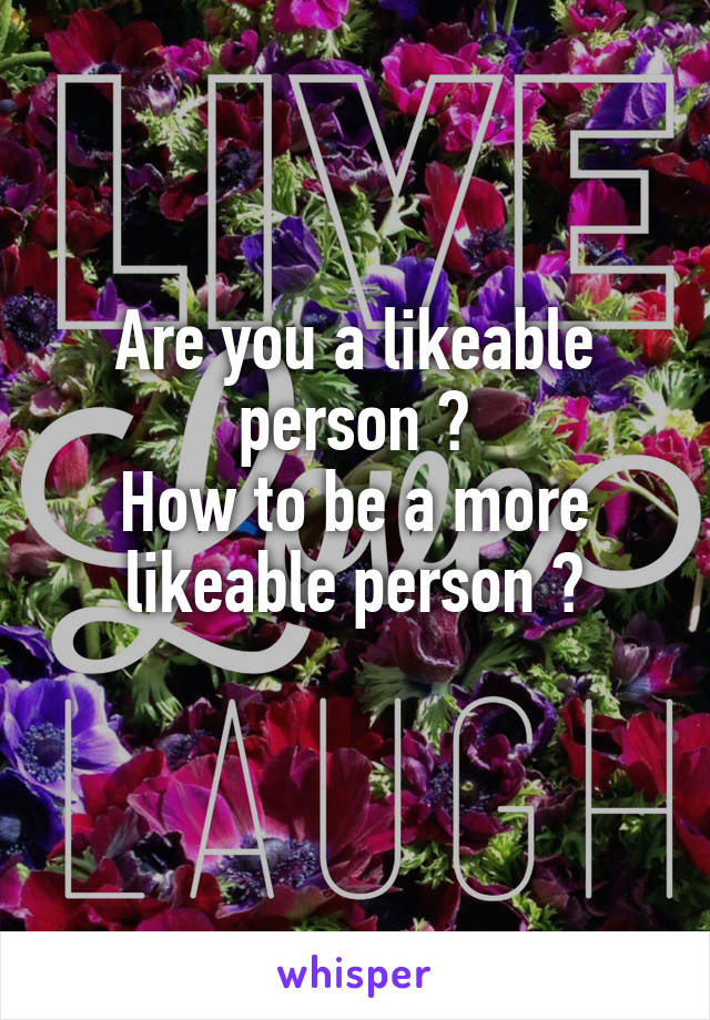 Are you a likeable person ?
How to be a more likeable person ?
