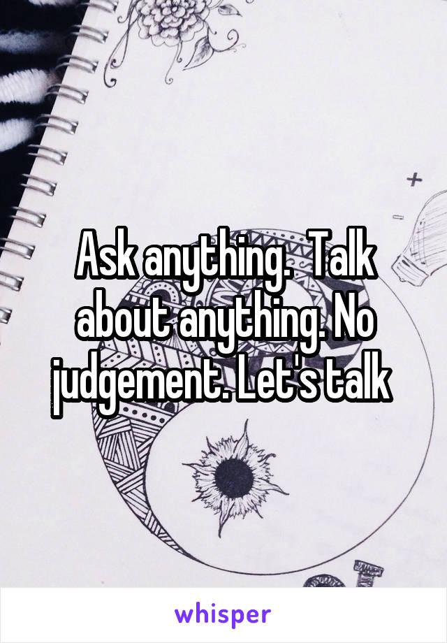 Ask anything.  Talk about anything. No judgement. Let's talk 