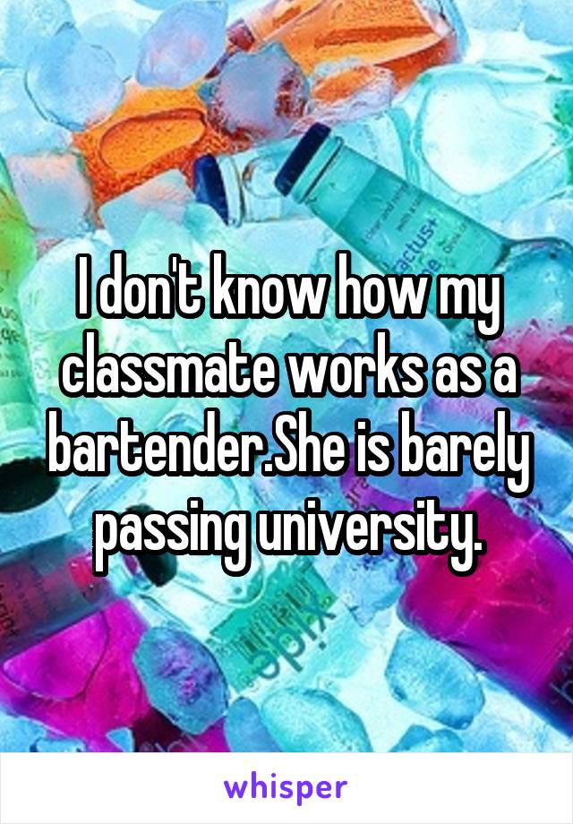 I don't know how my classmate works as a bartender.She is barely passing university.