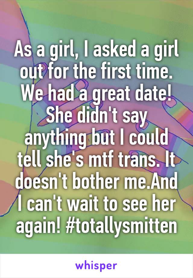 As a girl, I asked a girl out for the first time. We had a great date! She didn't say anything but I could tell she's mtf trans. It doesn't bother me.And I can't wait to see her again! #totallysmitten