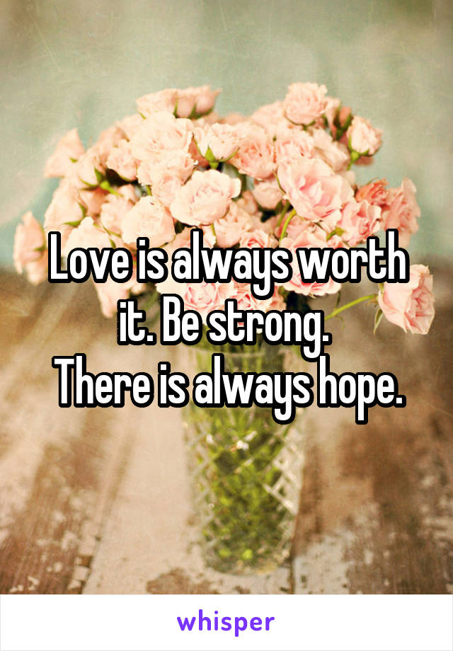 Love is always worth it. Be strong. 
There is always hope.