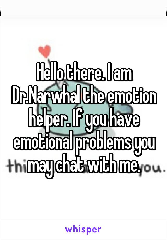 Hello there. I am Dr.Narwhal the emotion helper. If you have emotional problems you may chat with me.