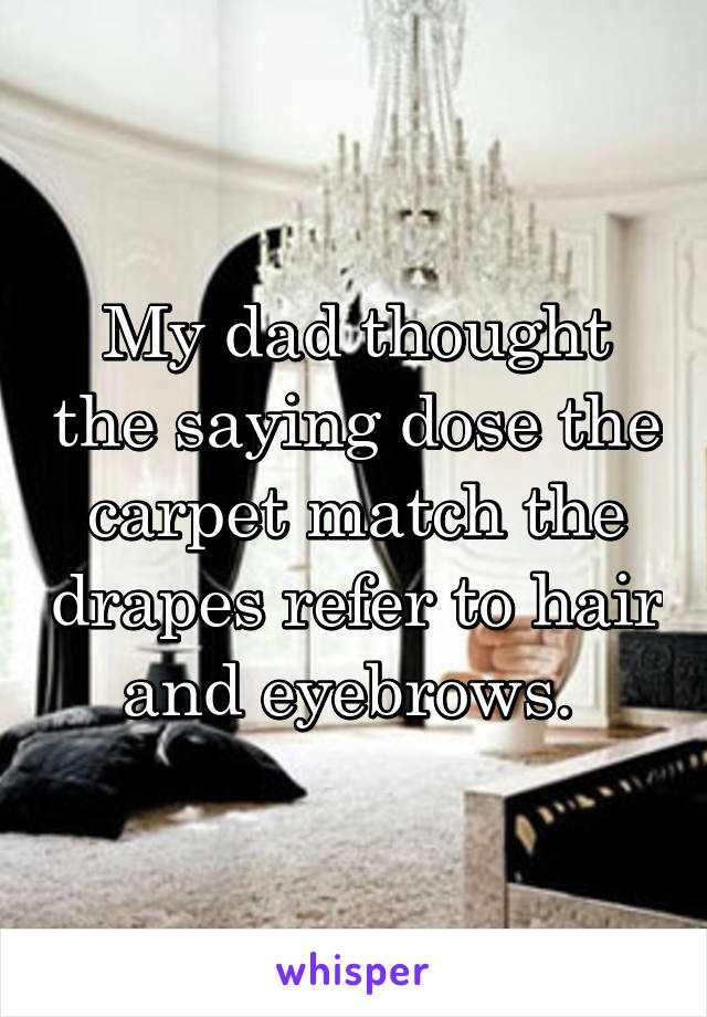 My dad thought the saying dose the carpet match the drapes refer to hair and eyebrows. 