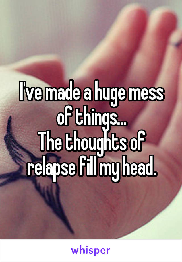 I've made a huge mess of things...
The thoughts of relapse fill my head.