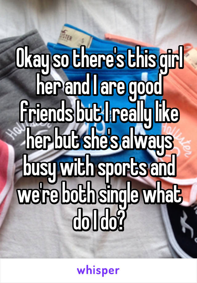 Okay so there's this girl her and I are good friends but I really like her but she's always busy with sports and we're both single what do I do?