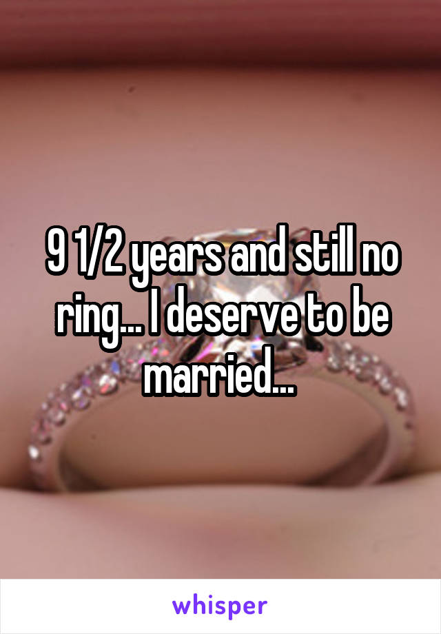 9 1/2 years and still no ring... I deserve to be married... 