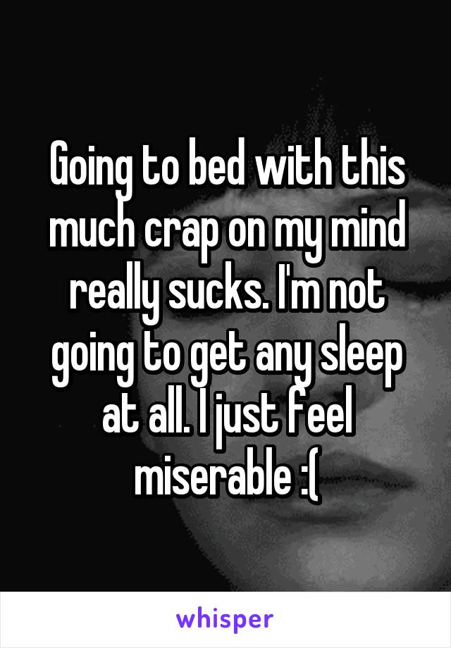 Going to bed with this much crap on my mind really sucks. I'm not going to get any sleep at all. I just feel miserable :(