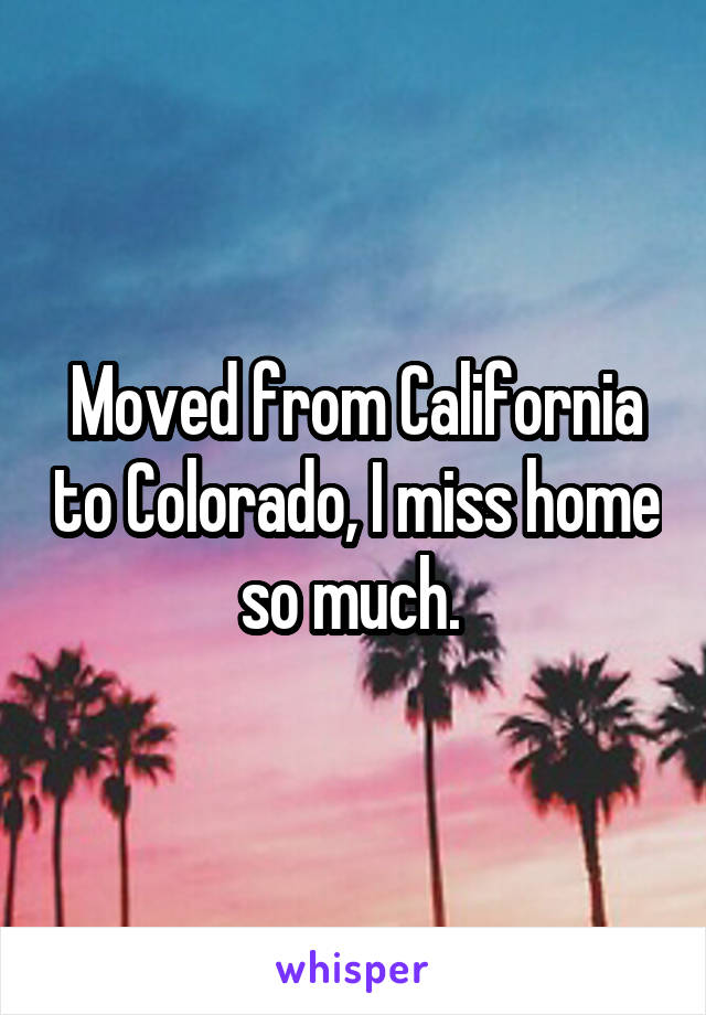 Moved from California to Colorado, I miss home so much. 