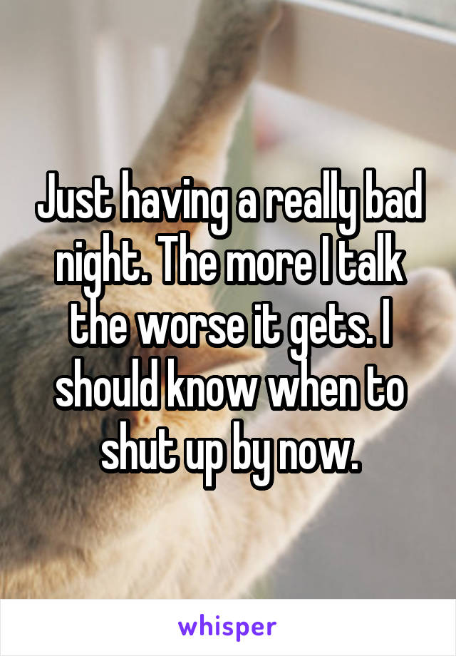 Just having a really bad night. The more I talk the worse it gets. I should know when to shut up by now.