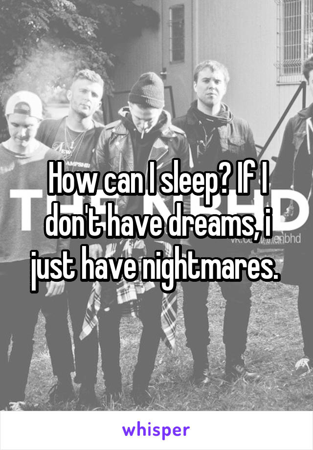 How can I sleep? If I don't have dreams, i just have nightmares. 