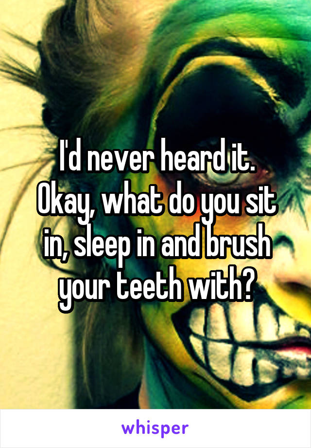 I'd never heard it.
Okay, what do you sit in, sleep in and brush your teeth with?