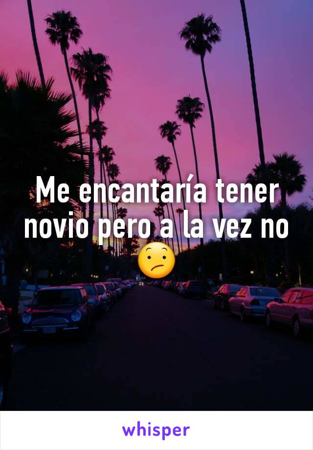 Me encantaría tener novio pero a la vez no 😕