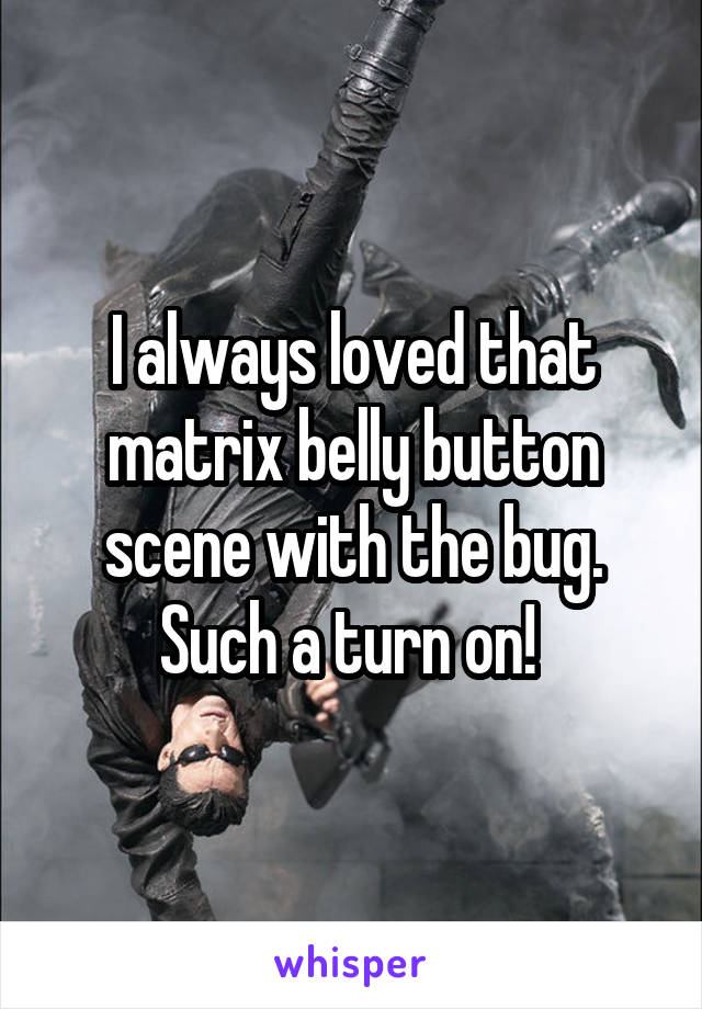 I always loved that matrix belly button scene with the bug. Such a turn on! 