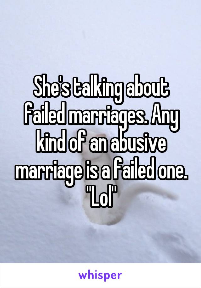 She's talking about failed marriages. Any kind of an abusive marriage is a failed one. "Lol"