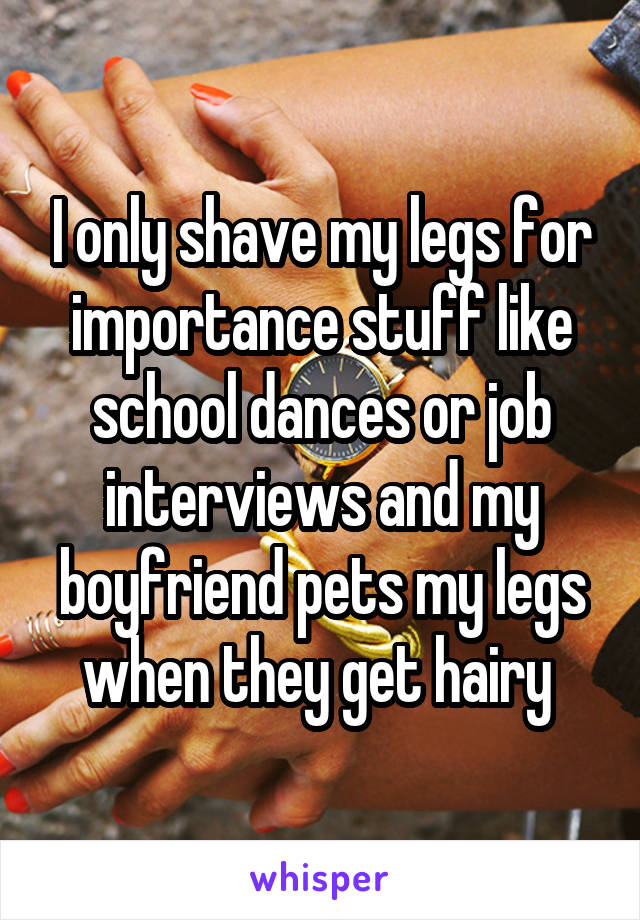 I only shave my legs for importance stuff like school dances or job interviews and my boyfriend pets my legs when they get hairy 