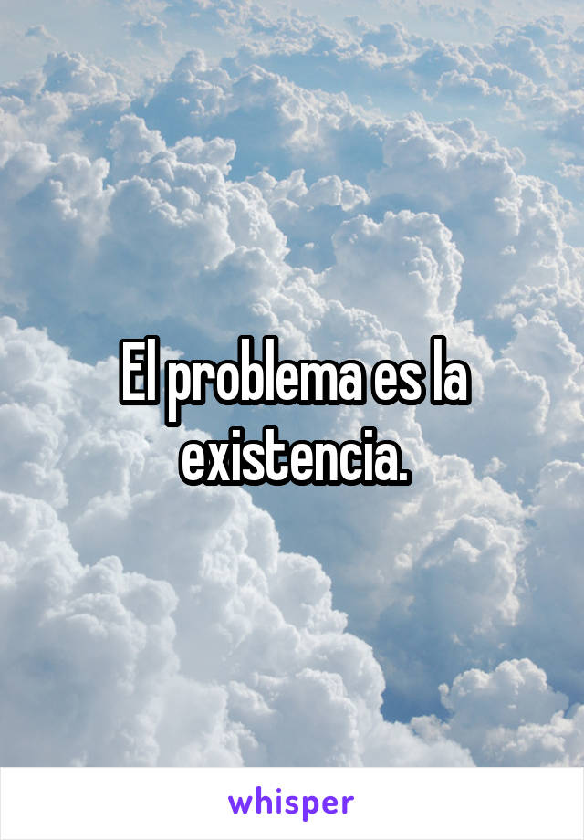 El problema es la existencia.