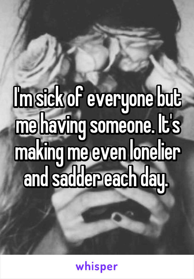 I'm sick of everyone but me having someone. It's making me even lonelier and sadder each day. 