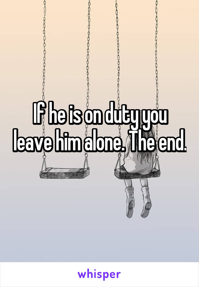 If he is on duty you leave him alone. The end. 