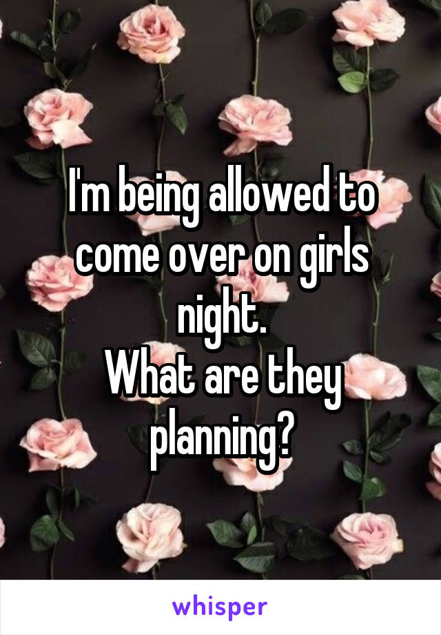 I'm being allowed to come over on girls night.
What are they planning?