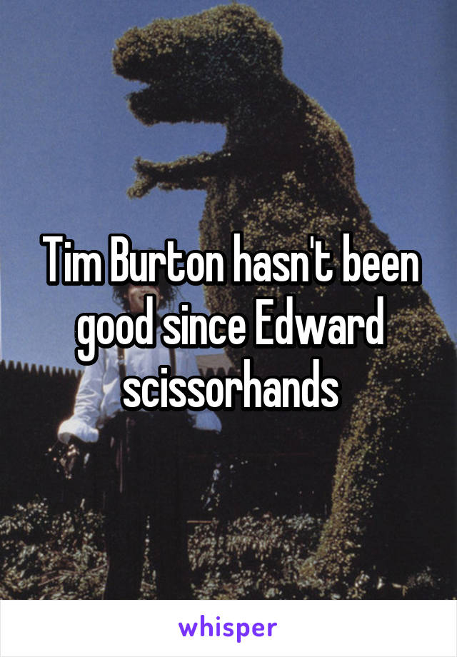 Tim Burton hasn't been good since Edward scissorhands