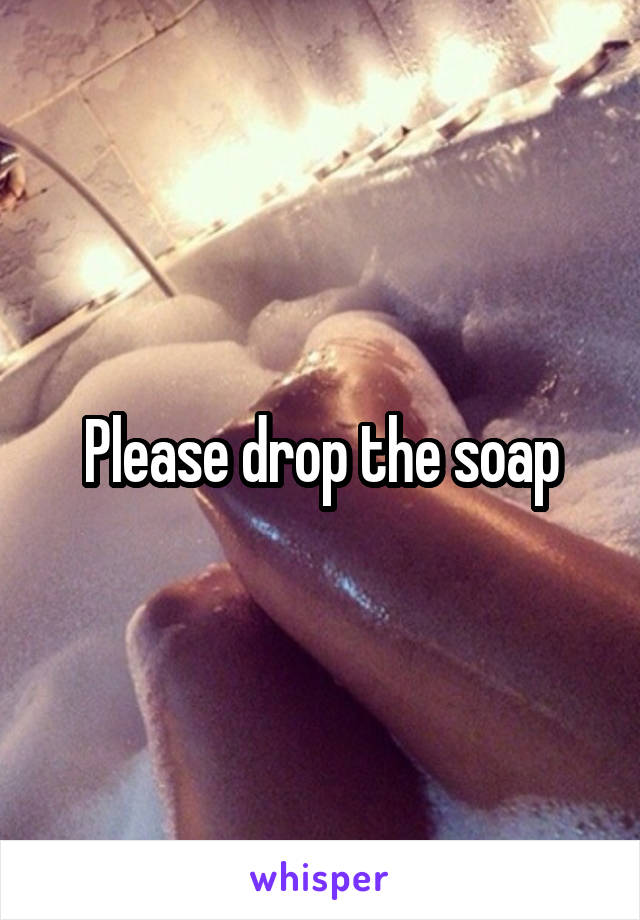 Please drop the soap