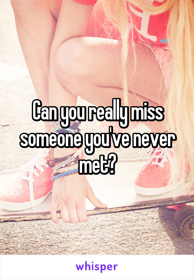 Can you really miss someone you've never met?