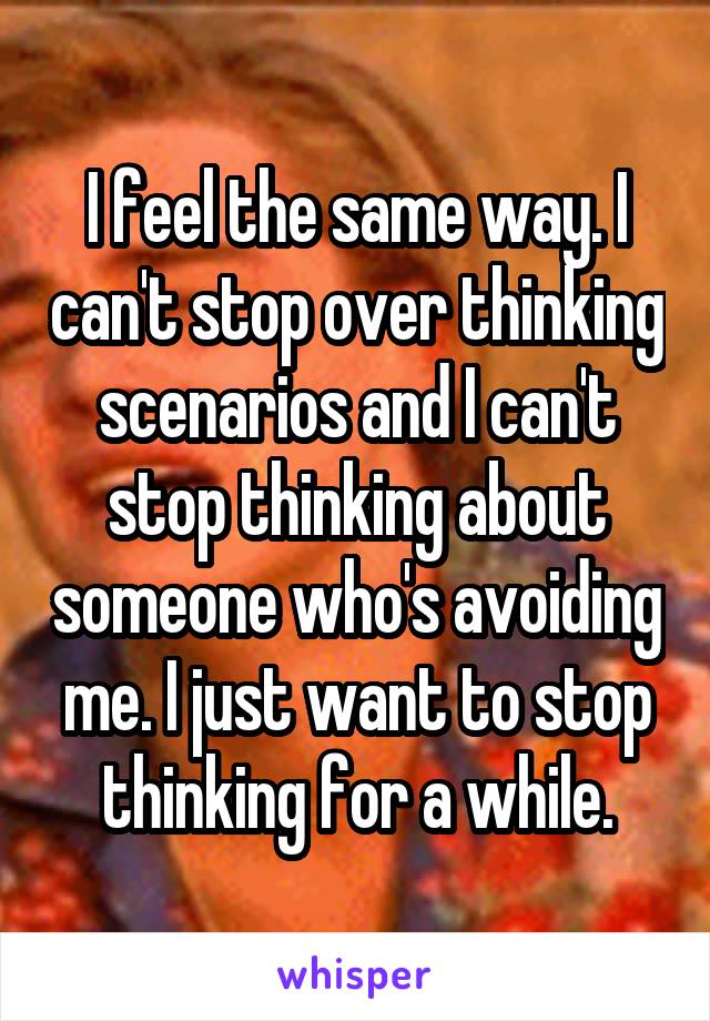 I feel the same way. I can't stop over thinking scenarios and I can't stop thinking about someone who's avoiding me. I just want to stop thinking for a while.